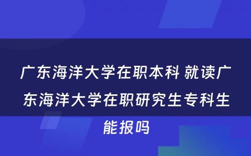 广东海洋大学在职本科 就读广东海洋大学在职研究生专科生能报吗