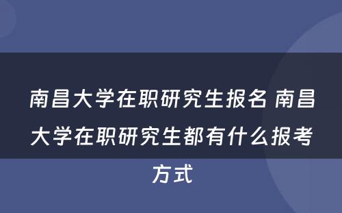 南昌大学在职研究生报名 南昌大学在职研究生都有什么报考方式