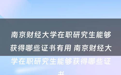 南京财经大学在职研究生能够获得哪些证书有用 南京财经大学在职研究生能够获得哪些证书