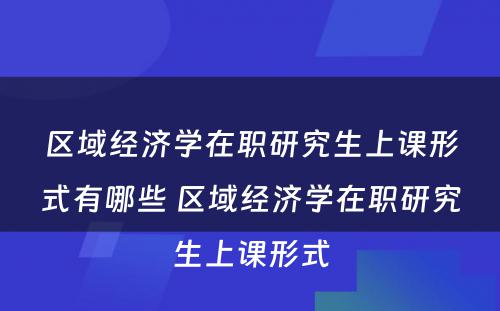 区域经济学在职研究生上课形式有哪些 区域经济学在职研究生上课形式