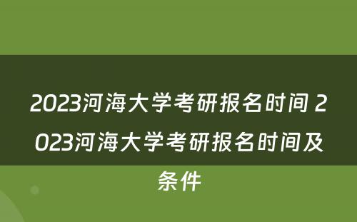 2023河海大学考研报名时间 2023河海大学考研报名时间及条件