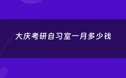 大庆考研自习室一月多少钱