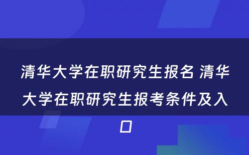 清华大学在职研究生报名 清华大学在职研究生报考条件及入口