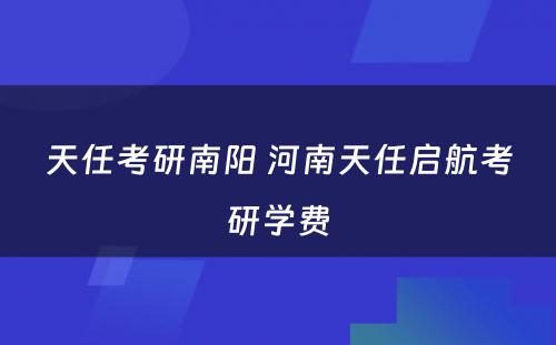 天任考研南阳 河南天任启航考研学费