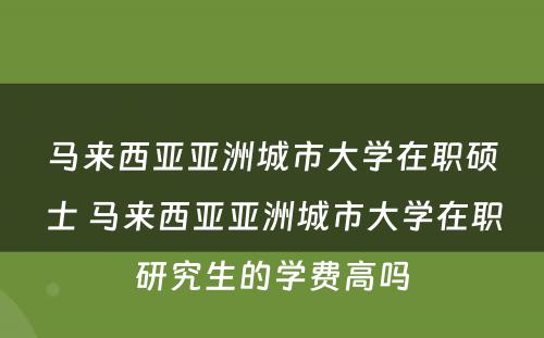 马来西亚亚洲城市大学在职硕士 马来西亚亚洲城市大学在职研究生的学费高吗