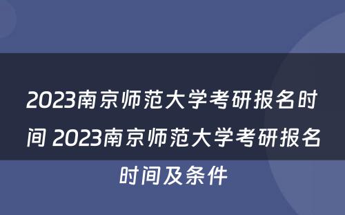2023南京师范大学考研报名时间 2023南京师范大学考研报名时间及条件