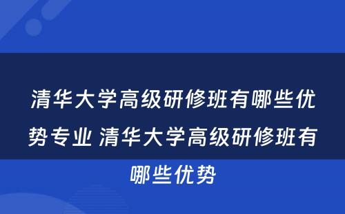 清华大学高级研修班有哪些优势专业 清华大学高级研修班有哪些优势