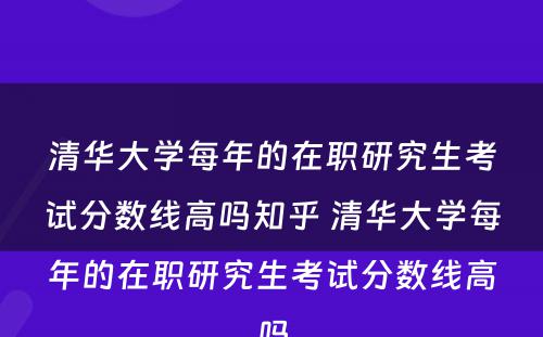 清华大学每年的在职研究生考试分数线高吗知乎 清华大学每年的在职研究生考试分数线高吗