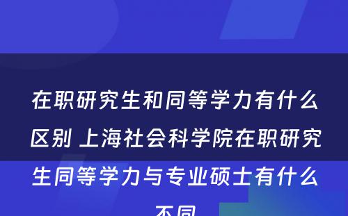 在职研究生和同等学力有什么区别 上海社会科学院在职研究生同等学力与专业硕士有什么不同