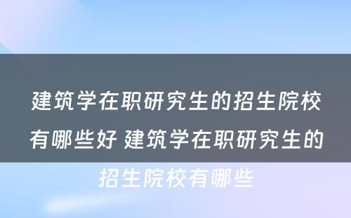 建筑学在职研究生的招生院校有哪些好 建筑学在职研究生的招生院校有哪些