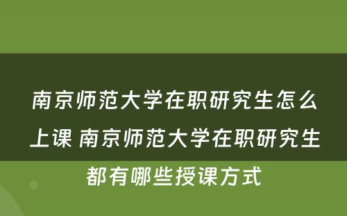 南京师范大学在职研究生怎么上课 南京师范大学在职研究生都有哪些授课方式