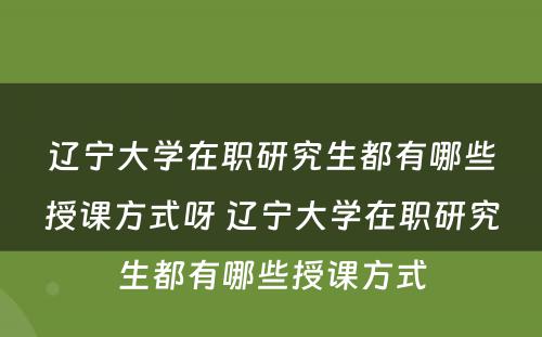 辽宁大学在职研究生都有哪些授课方式呀 辽宁大学在职研究生都有哪些授课方式