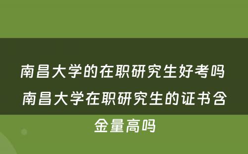 南昌大学的在职研究生好考吗 南昌大学在职研究生的证书含金量高吗