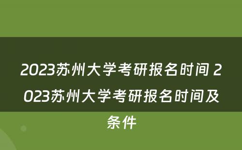 2023苏州大学考研报名时间 2023苏州大学考研报名时间及条件