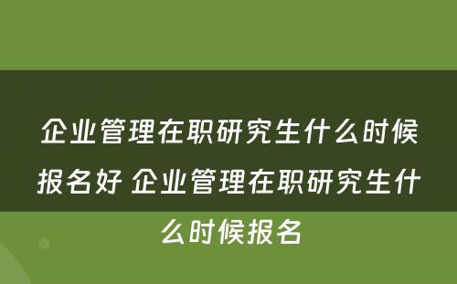 企业管理在职研究生什么时候报名好 企业管理在职研究生什么时候报名