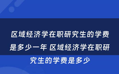 区域经济学在职研究生的学费是多少一年 区域经济学在职研究生的学费是多少