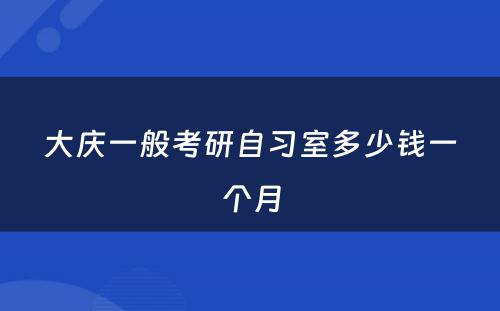 大庆一般考研自习室多少钱一个月