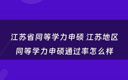 江苏省同等学力申硕 江苏地区同等学力申硕通过率怎么样