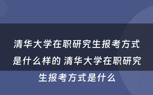 清华大学在职研究生报考方式是什么样的 清华大学在职研究生报考方式是什么