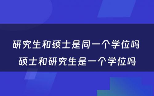 研究生和硕士是同一个学位吗 硕士和研究生是一个学位吗