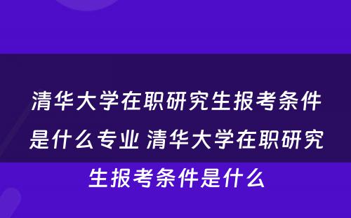 清华大学在职研究生报考条件是什么专业 清华大学在职研究生报考条件是什么