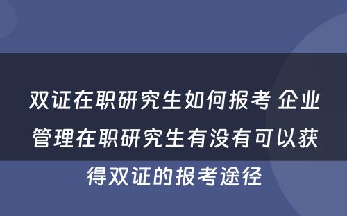 双证在职研究生如何报考 企业管理在职研究生有没有可以获得双证的报考途径