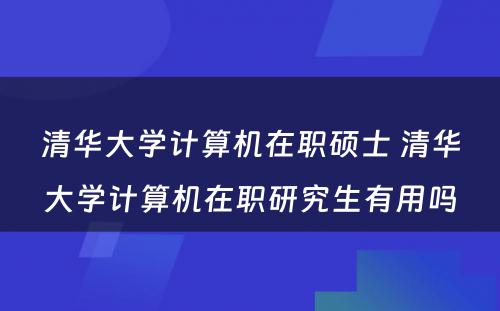 清华大学计算机在职硕士 清华大学计算机在职研究生有用吗