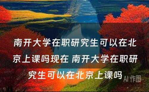 南开大学在职研究生可以在北京上课吗现在 南开大学在职研究生可以在北京上课吗