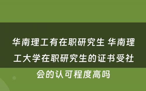 华南理工有在职研究生 华南理工大学在职研究生的证书受社会的认可程度高吗