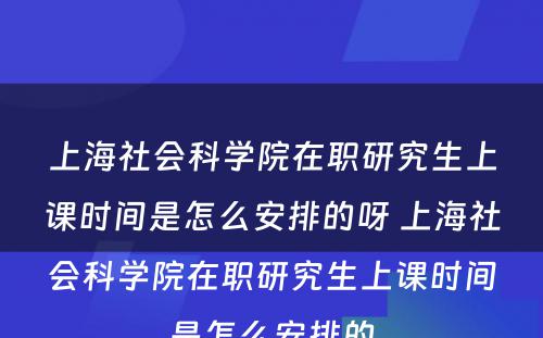 上海社会科学院在职研究生上课时间是怎么安排的呀 上海社会科学院在职研究生上课时间是怎么安排的