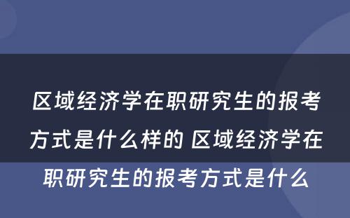 区域经济学在职研究生的报考方式是什么样的 区域经济学在职研究生的报考方式是什么