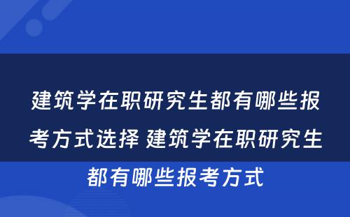 建筑学在职研究生都有哪些报考方式选择 建筑学在职研究生都有哪些报考方式