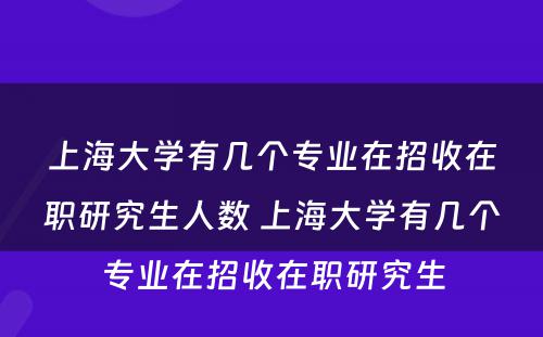 上海大学有几个专业在招收在职研究生人数 上海大学有几个专业在招收在职研究生