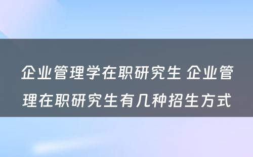 企业管理学在职研究生 企业管理在职研究生有几种招生方式