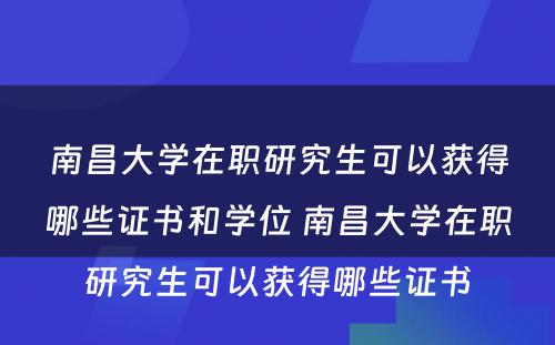 南昌大学在职研究生可以获得哪些证书和学位 南昌大学在职研究生可以获得哪些证书