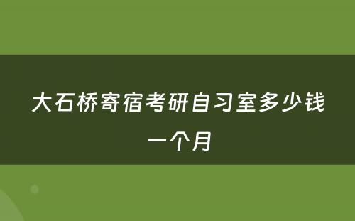 大石桥寄宿考研自习室多少钱一个月