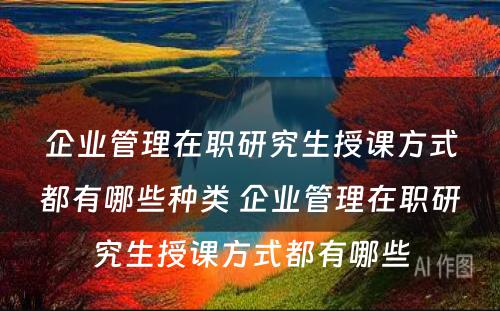 企业管理在职研究生授课方式都有哪些种类 企业管理在职研究生授课方式都有哪些