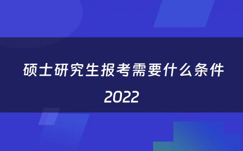  硕士研究生报考需要什么条件2022