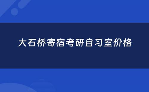 大石桥寄宿考研自习室价格