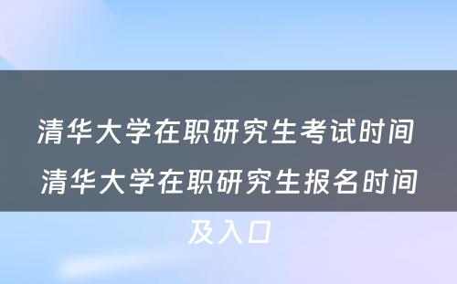 清华大学在职研究生考试时间 清华大学在职研究生报名时间及入口