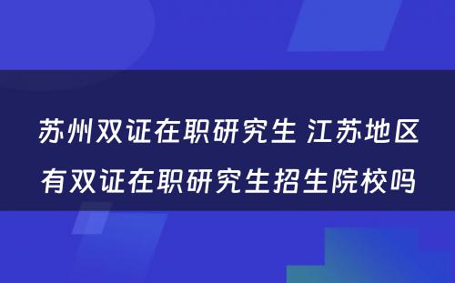 苏州双证在职研究生 江苏地区有双证在职研究生招生院校吗