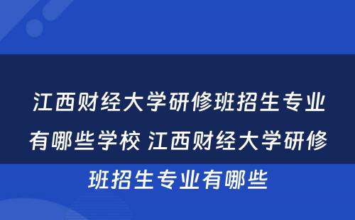 江西财经大学研修班招生专业有哪些学校 江西财经大学研修班招生专业有哪些