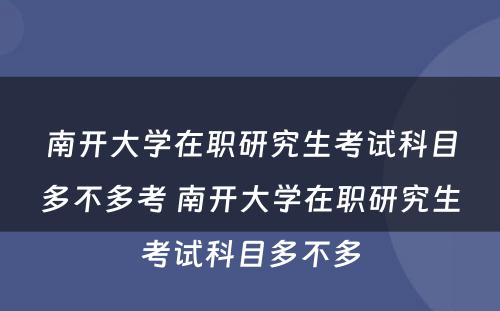 南开大学在职研究生考试科目多不多考 南开大学在职研究生考试科目多不多