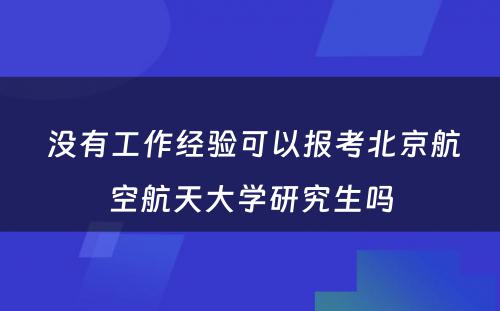  没有工作经验可以报考北京航空航天大学研究生吗