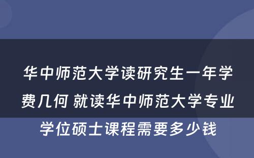 华中师范大学读研究生一年学费几何 就读华中师范大学专业学位硕士课程需要多少钱