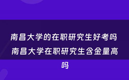 南昌大学的在职研究生好考吗 南昌大学在职研究生含金量高吗