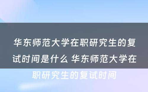 华东师范大学在职研究生的复试时间是什么 华东师范大学在职研究生的复试时间