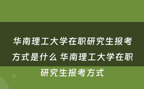 华南理工大学在职研究生报考方式是什么 华南理工大学在职研究生报考方式