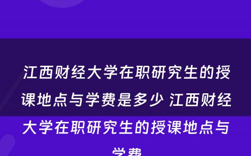 江西财经大学在职研究生的授课地点与学费是多少 江西财经大学在职研究生的授课地点与学费