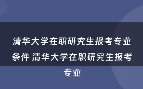 清华大学在职研究生报考专业条件 清华大学在职研究生报考专业